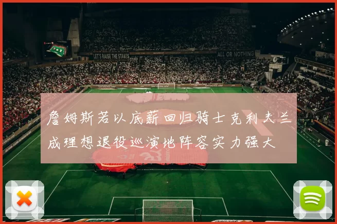 詹姆斯若以底薪回归骑士克利夫兰成理想退役巡演地阵容实力强大