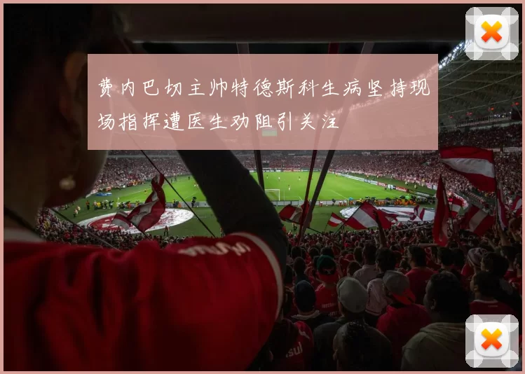 费内巴切主帅特德斯科生病坚持现场指挥遭医生劝阻引关注