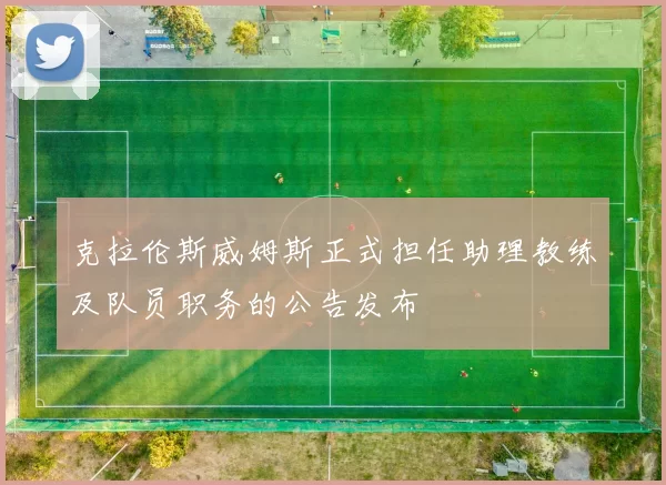 克拉伦斯威姆斯正式担任助理教练及队员职务的公告发布