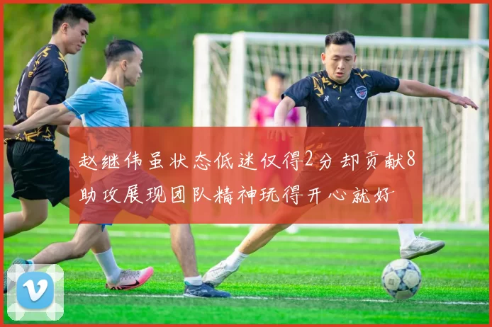 赵继伟虽状态低迷仅得2分却贡献8助攻展现团队精神玩得开心就好
