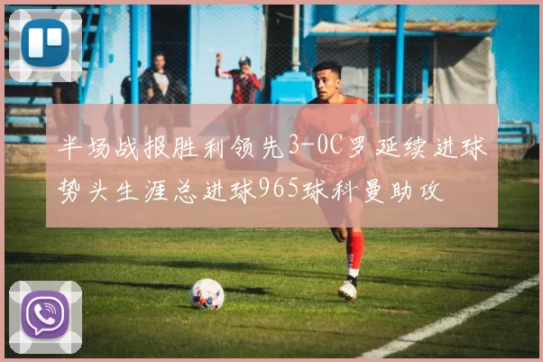 半场战报胜利领先3-0C罗延续进球势头生涯总进球965球科曼助攻