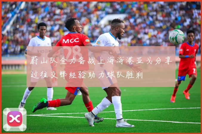 蔚山队全力备战上海海港亚戈分享过往交锋经验助力球队胜利